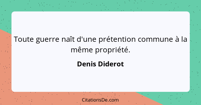 Toute guerre naît d'une prétention commune à la même propriété.... - Denis Diderot