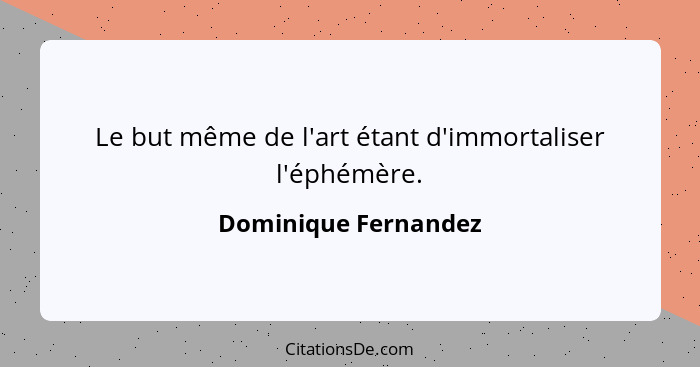 Le but même de l'art étant d'immortaliser l'éphémère.... - Dominique Fernandez