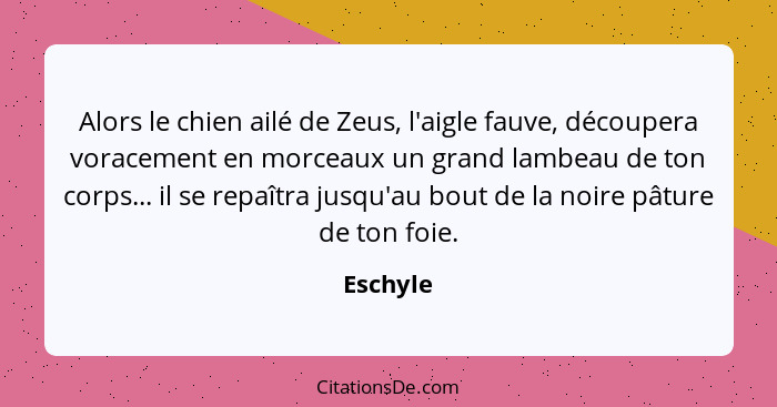 Alors le chien ailé de Zeus, l'aigle fauve, découpera voracement en morceaux un grand lambeau de ton corps... il se repaîtra jusqu'au bout d... - Eschyle