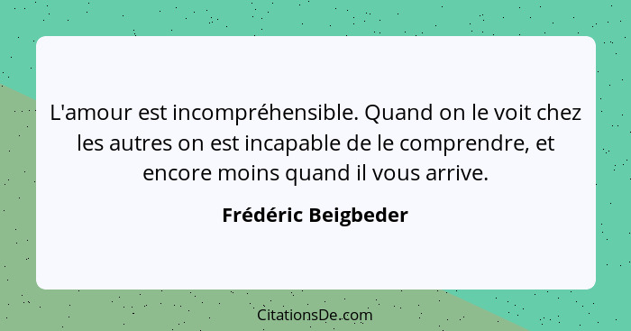 L'amour est incompréhensible. Quand on le voit chez les autres on est incapable de le comprendre, et encore moins quand il vous a... - Frédéric Beigbeder