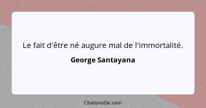 Le fait d'être né augure mal de l'immortalité.... - George Santayana