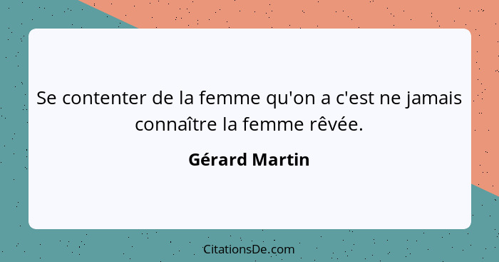 Se contenter de la femme qu'on a c'est ne jamais connaître la femme rêvée.... - Gérard Martin