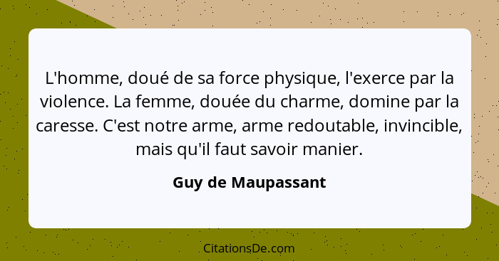 L'homme, doué de sa force physique, l'exerce par la violence. La femme, douée du charme, domine par la caresse. C'est notre arme,... - Guy de Maupassant