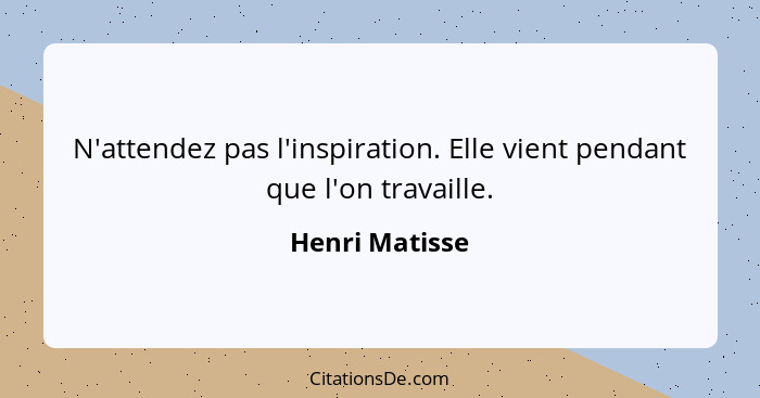 N'attendez pas l'inspiration. Elle vient pendant que l'on travaille.... - Henri Matisse