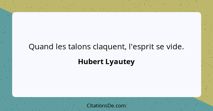 Quand les talons claquent, l'esprit se vide.... - Hubert Lyautey