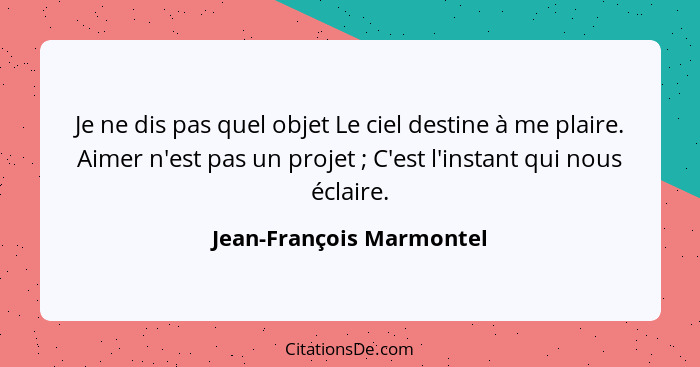 Je ne dis pas quel objet Le ciel destine à me plaire. Aimer n'est pas un projet ; C'est l'instant qui nous éclaire.... - Jean-François Marmontel