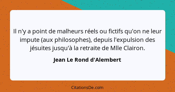 Il n'y a point de malheurs réels ou fictifs qu'on ne leur impute (aux philosophes), depuis l'expulsion des jésuites jusq... - Jean Le Rond d'Alembert