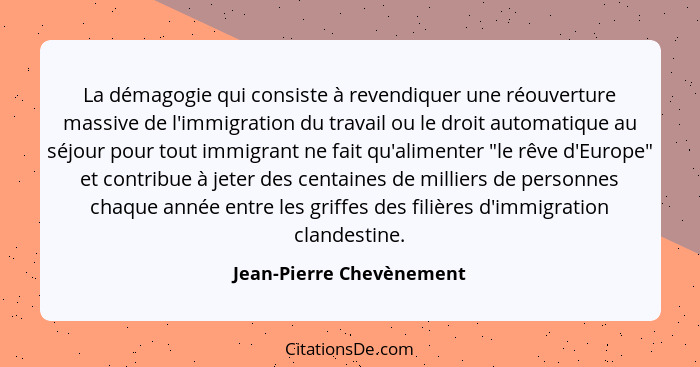 La démagogie qui consiste à revendiquer une réouverture massive de l'immigration du travail ou le droit automatique au séjou... - Jean-Pierre Chevènement