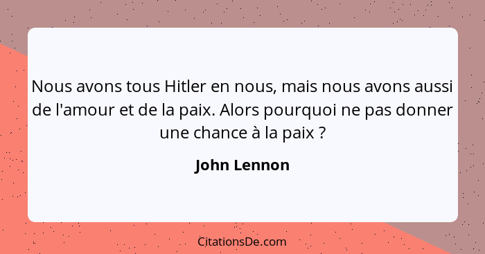 Nous avons tous Hitler en nous, mais nous avons aussi de l'amour et de la paix. Alors pourquoi ne pas donner une chance à la paix ?... - John Lennon