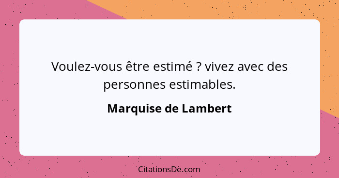 Voulez-vous être estimé ? vivez avec des personnes estimables.... - Marquise de Lambert