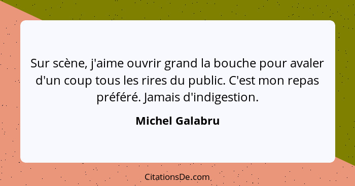 Sur scène, j'aime ouvrir grand la bouche pour avaler d'un coup tous les rires du public. C'est mon repas préféré. Jamais d'indigestio... - Michel Galabru