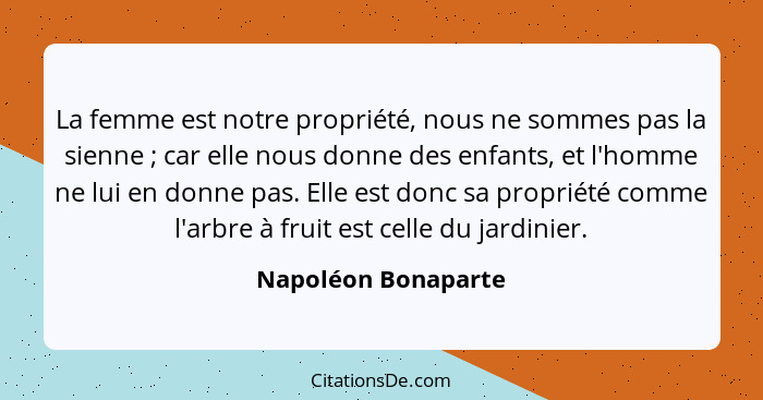 La femme est notre propriété, nous ne sommes pas la sienne ; car elle nous donne des enfants, et l'homme ne lui en donne pas... - Napoléon Bonaparte