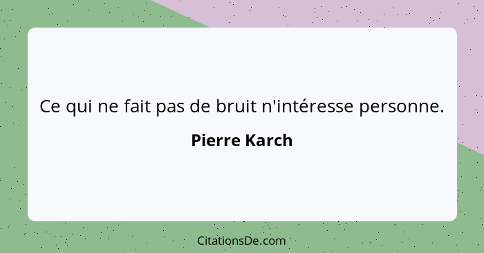 Ce qui ne fait pas de bruit n'intéresse personne.... - Pierre Karch