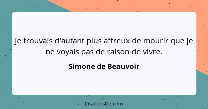 Je trouvais d'autant plus affreux de mourir que je ne voyais pas de raison de vivre.... - Simone de Beauvoir