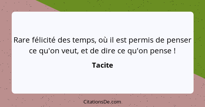 Rare félicité des temps, où il est permis de penser ce qu'on veut, et de dire ce qu'on pense !... - Tacite