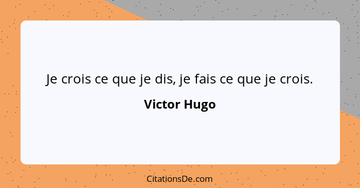 Je crois ce que je dis, je fais ce que je crois.... - Victor Hugo