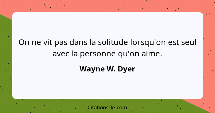On ne vit pas dans la solitude lorsqu'on est seul avec la personne qu'on aime.... - Wayne W. Dyer