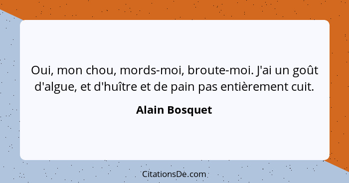 Oui, mon chou, mords-moi, broute-moi. J'ai un goût d'algue, et d'huître et de pain pas entièrement cuit.... - Alain Bosquet