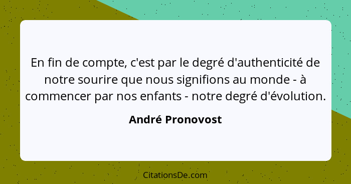 En fin de compte, c'est par le degré d'authenticité de notre sourire que nous signifions au monde - à commencer par nos enfants - no... - André Pronovost