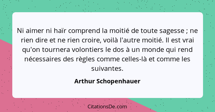 Ni aimer ni haïr comprend la moitié de toute sagesse ; ne rien dire et ne rien croire, voilà l'autre moitié. Il est vrai qu... - Arthur Schopenhauer