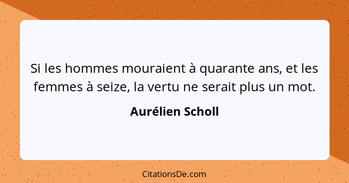 Si les hommes mouraient à quarante ans, et les femmes à seize, la vertu ne serait plus un mot.... - Aurélien Scholl