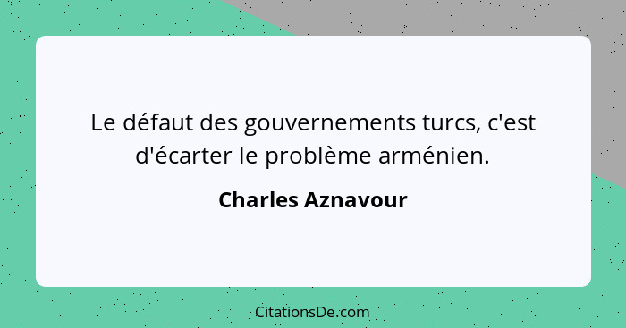 Le défaut des gouvernements turcs, c'est d'écarter le problème arménien.... - Charles Aznavour