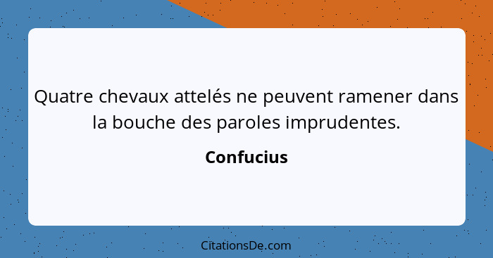 Quatre chevaux attelés ne peuvent ramener dans la bouche des paroles imprudentes.... - Confucius