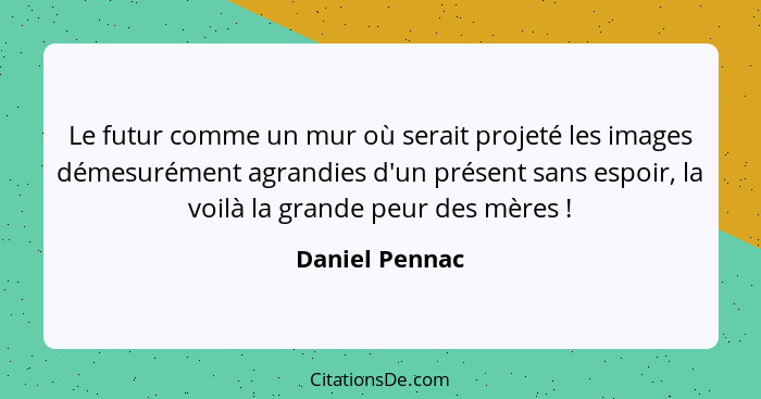 Le futur comme un mur où serait projeté les images démesurément agrandies d'un présent sans espoir, la voilà la grande peur des mères&... - Daniel Pennac