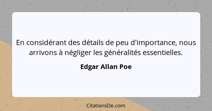 En considérant des détails de peu d'importance, nous arrivons à négliger les généralités essentielles.... - Edgar Allan Poe