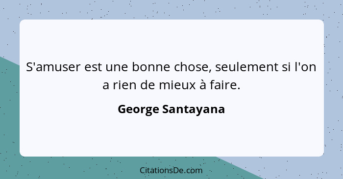 S'amuser est une bonne chose, seulement si l'on a rien de mieux à faire.... - George Santayana