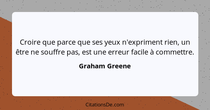 Croire que parce que ses yeux n'expriment rien, un être ne souffre pas, est une erreur facile à commettre.... - Graham Greene