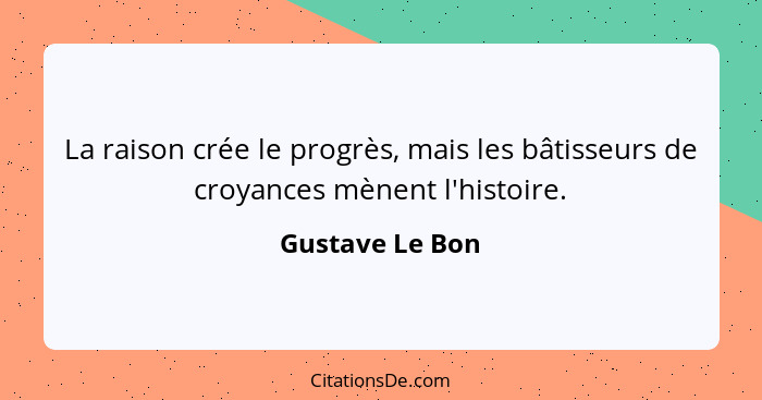 La raison crée le progrès, mais les bâtisseurs de croyances mènent l'histoire.... - Gustave Le Bon