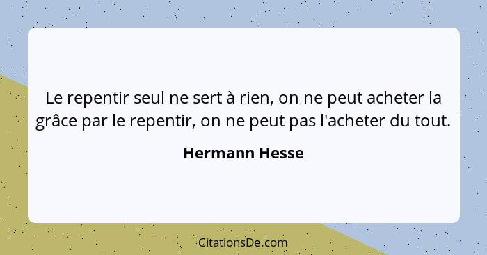 Le repentir seul ne sert à rien, on ne peut acheter la grâce par le repentir, on ne peut pas l'acheter du tout.... - Hermann Hesse