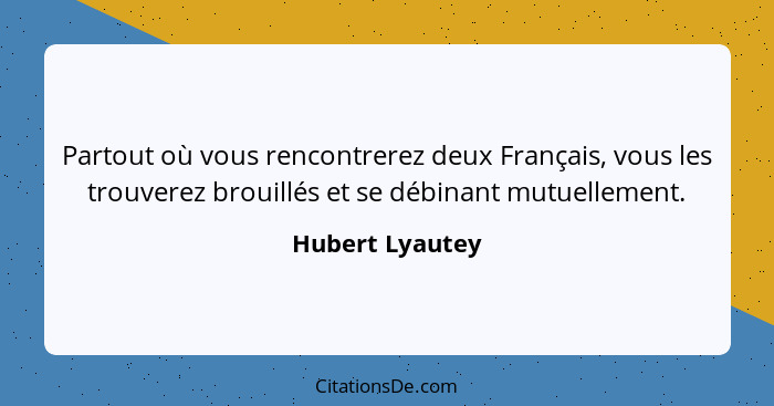 Partout où vous rencontrerez deux Français, vous les trouverez brouillés et se débinant mutuellement.... - Hubert Lyautey