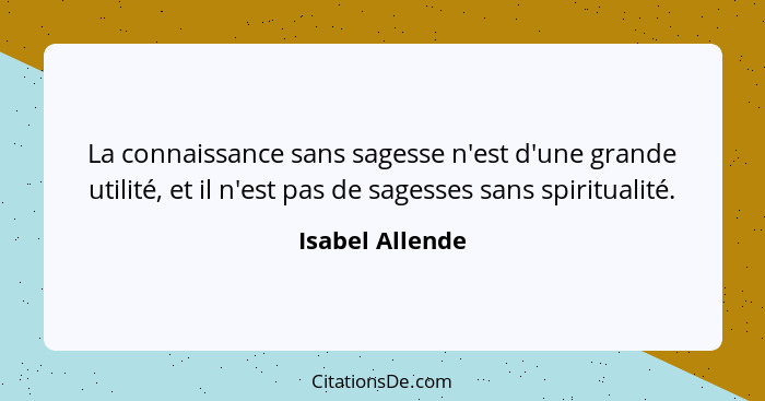 La connaissance sans sagesse n'est d'une grande utilité, et il n'est pas de sagesses sans spiritualité.... - Isabel Allende