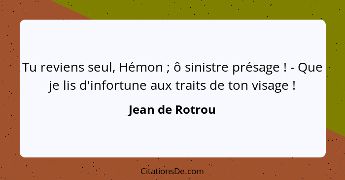 Tu reviens seul, Hémon ; ô sinistre présage ! - Que je lis d'infortune aux traits de ton visage !... - Jean de Rotrou