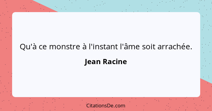 Qu'à ce monstre à l'instant l'âme soit arrachée.... - Jean Racine