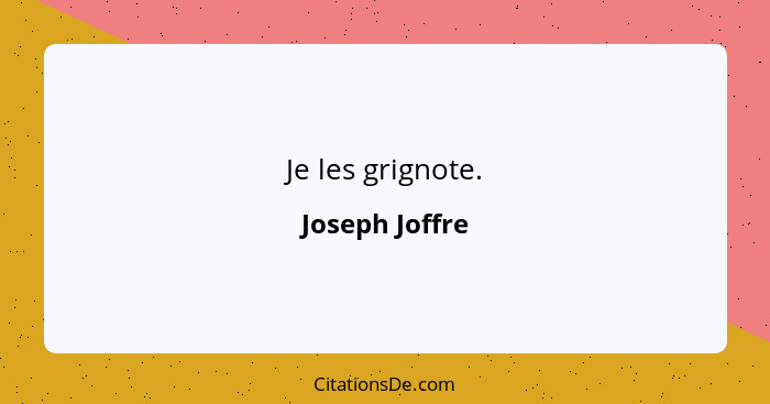 Je les grignote.... - Joseph Joffre