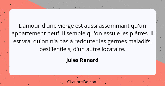 L'amour d'une vierge est aussi assommant qu'un appartement neuf. Il semble qu'on essuie les plâtres. Il est vrai qu'on n'a pas à redout... - Jules Renard