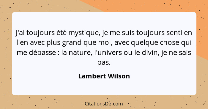 J'ai toujours été mystique, je me suis toujours senti en lien avec plus grand que moi, avec quelque chose qui me dépasse : la na... - Lambert Wilson