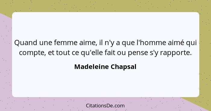 Quand une femme aime, il n'y a que l'homme aimé qui compte, et tout ce qu'elle fait ou pense s'y rapporte.... - Madeleine Chapsal