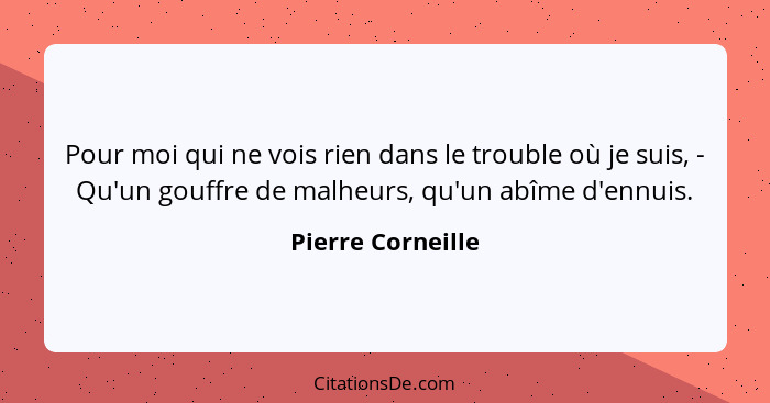 Pour moi qui ne vois rien dans le trouble où je suis, - Qu'un gouffre de malheurs, qu'un abîme d'ennuis.... - Pierre Corneille