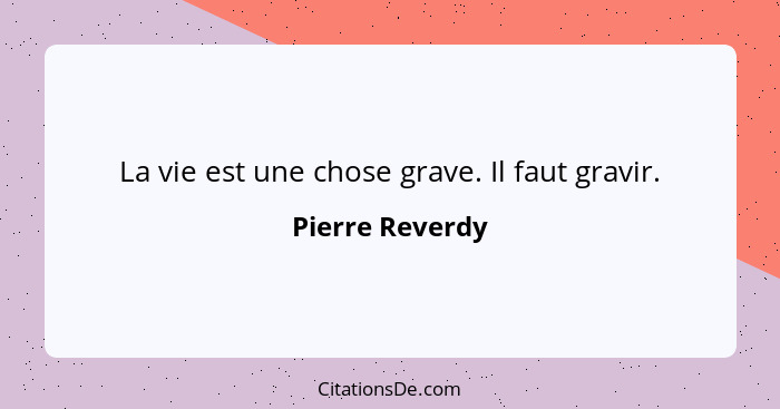 La vie est une chose grave. Il faut gravir.... - Pierre Reverdy