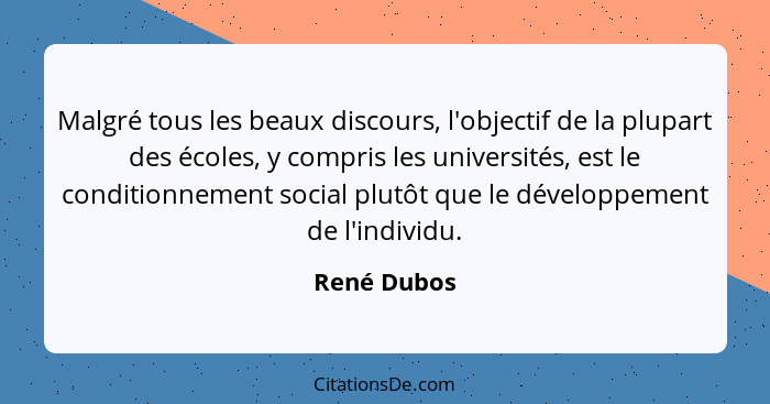 Malgré tous les beaux discours, l'objectif de la plupart des écoles, y compris les universités, est le conditionnement social plutôt que... - René Dubos