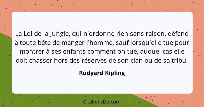 La Loi de la Jungle, qui n'ordonne rien sans raison, défend à toute bête de manger l'homme, sauf lorsqu'elle tue pour montrer à ses... - Rudyard Kipling