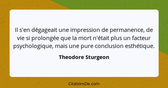 Il s'en dégageait une impression de permanence, de vie si prolongée que la mort n'était plus un facteur psychologique, mais une pu... - Theodore Sturgeon