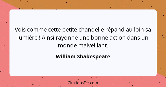 Vois comme cette petite chandelle répand au loin sa lumière ! Ainsi rayonne une bonne action dans un monde malveillant.... - William Shakespeare