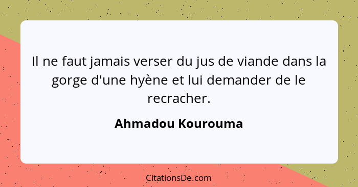 Il ne faut jamais verser du jus de viande dans la gorge d'une hyène et lui demander de le recracher.... - Ahmadou Kourouma