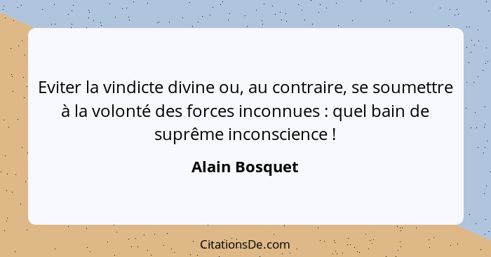 Eviter la vindicte divine ou, au contraire, se soumettre à la volonté des forces inconnues : quel bain de suprême inconscience&nb... - Alain Bosquet