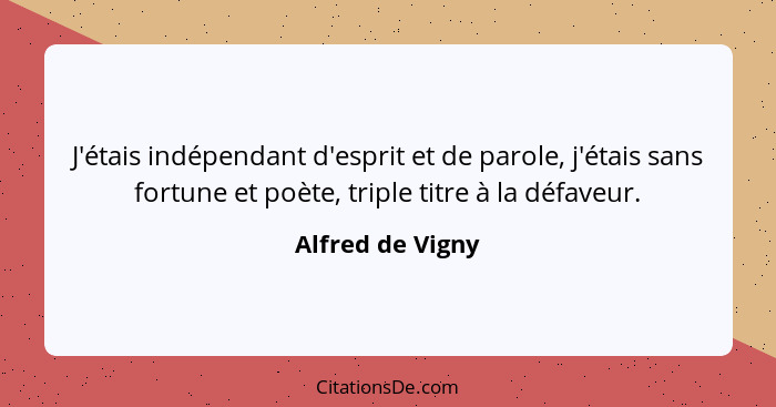 J'étais indépendant d'esprit et de parole, j'étais sans fortune et poète, triple titre à la défaveur.... - Alfred de Vigny